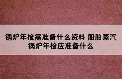 锅炉年检需准备什么资料 船舶蒸汽锅炉年检应准备什么